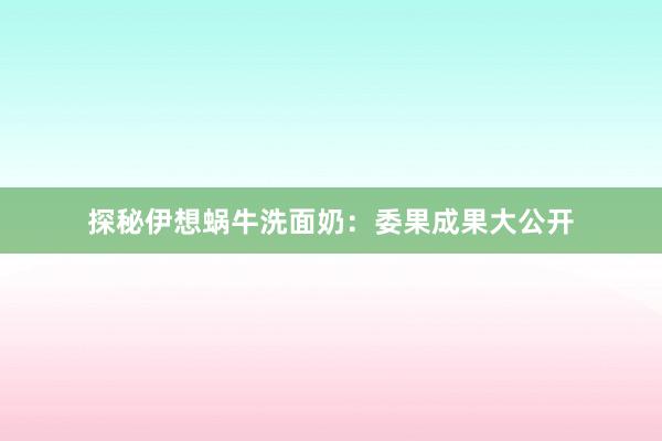 探秘伊想蜗牛洗面奶：委果成果大公开