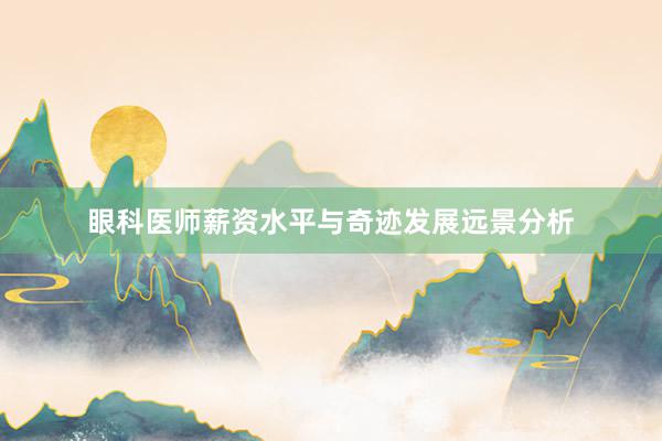 眼科医师薪资水平与奇迹发展远景分析