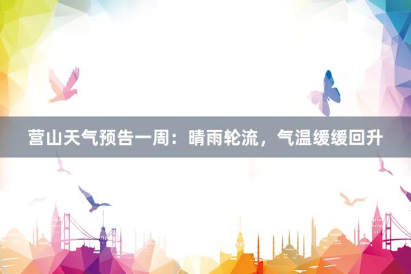 营山天气预告一周：晴雨轮流，气温缓缓回升
