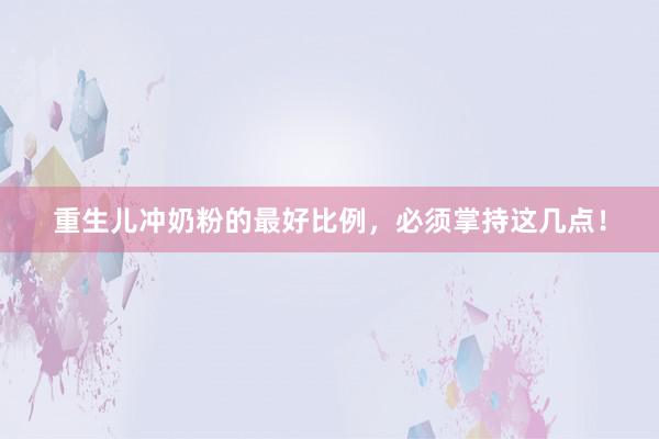 重生儿冲奶粉的最好比例，必须掌持这几点！