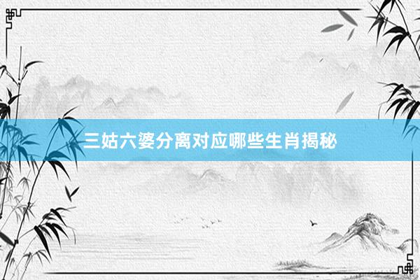 三姑六婆分离对应哪些生肖揭秘