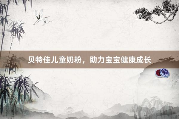 贝特佳儿童奶粉，助力宝宝健康成长
