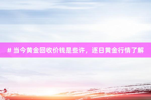 # 当今黄金回收价钱是些许，逐日黄金行情了解