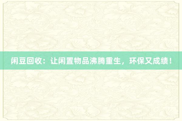 闲豆回收：让闲置物品沸腾重生，环保又成绩！