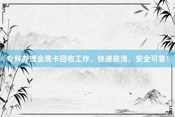 专科办理金鹰卡回收工作，快速肤浅，安全可靠！